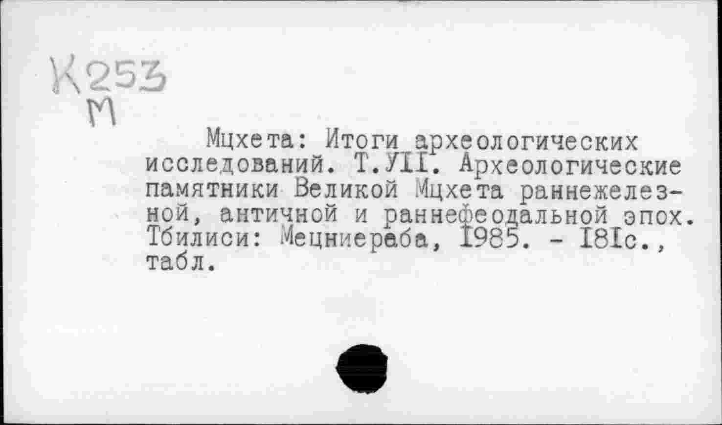 ﻿Мцхета: Итоги археологических исследований. Т.УІІ. Археологические памятники Великой Мцхета раннежелез-ной, античной и раннефеодальной эпох. Тбилиси: Мецниераба, 1985. - 181с., табл.